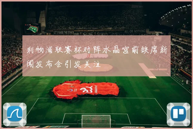 利物浦联赛杯对阵水晶宫前缺席新闻发布会引发关注