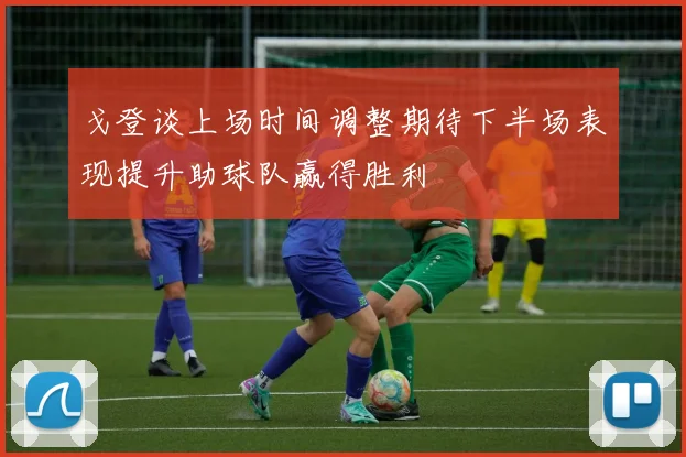 戈登谈上场时间调整期待下半场表现提升助球队赢得胜利