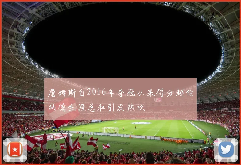 詹姆斯自2016年夺冠以来得分超伦纳德生涯总和引发热议