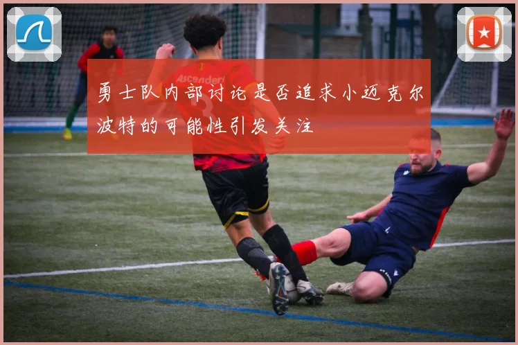 勇士队内部讨论是否追求小迈克尔波特的可能性引发关注