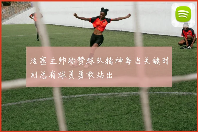 活塞主帅称赞球队精神每当关键时刻总有球员勇敢站出