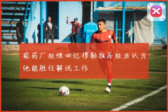 前药厂经理回忆穆勒推荐经历认为他能胜任解说工作