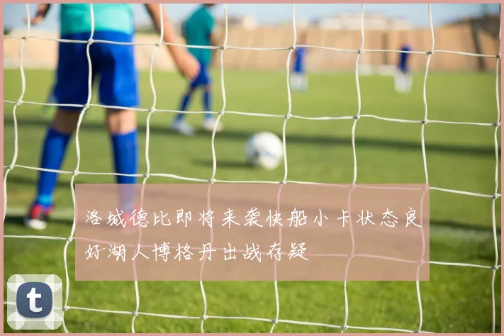 洛城德比即将来袭快船小卡状态良好湖人博格丹出战存疑