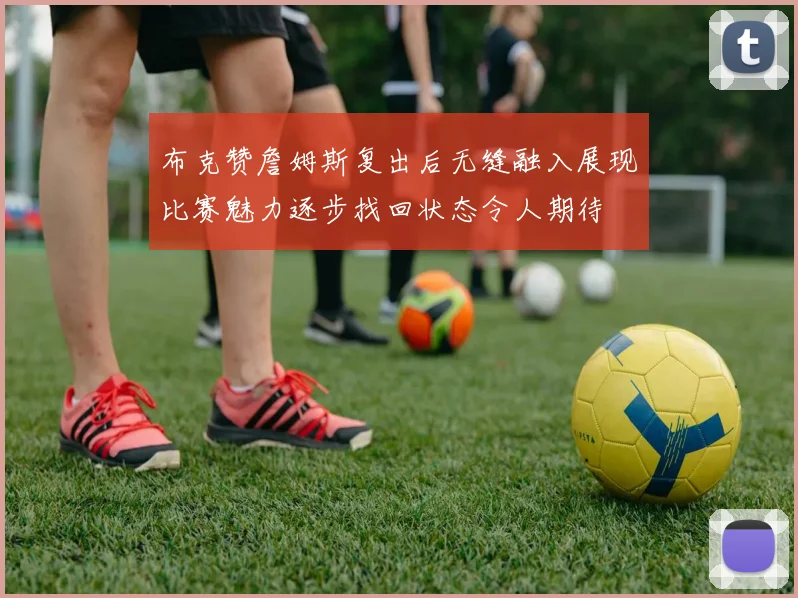布克赞詹姆斯复出后无缝融入展现比赛魅力逐步找回状态令人期待
