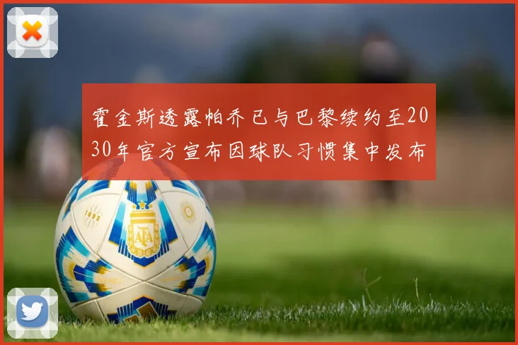 霍金斯透露帕乔已与巴黎续约至2030年官方宣布因球队习惯集中发布