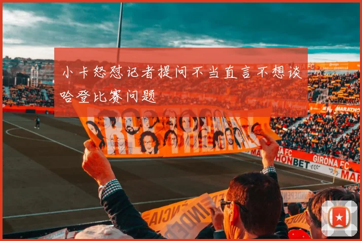 小卡怒怼记者提问不当直言不想谈哈登比赛问题