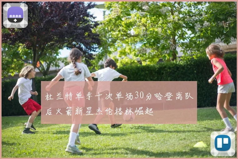 杜兰特单季十次单场30分哈登离队后火箭新星杰伦格林崛起